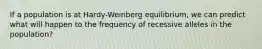 If a population is at Hardy-Weinberg equilibrium, we can predict what will happen to the frequency of recessive alleles in the population?