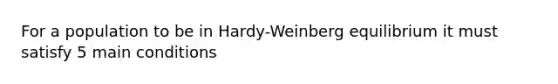 For a population to be in Hardy-Weinberg equilibrium it must satisfy 5 main conditions