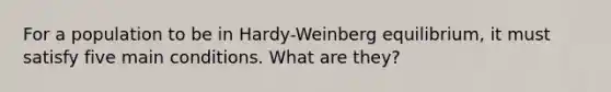 For a population to be in Hardy-Weinberg equilibrium, it must satisfy five main conditions. What are they?