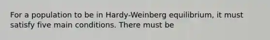 For a population to be in Hardy-Weinberg equilibrium, it must satisfy five main conditions. There must be