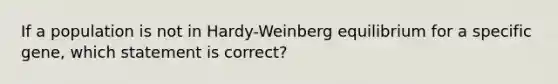 If a population is not in Hardy-Weinberg equilibrium for a specific gene, which statement is correct?