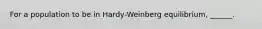 For a population to be in Hardy-Weinberg equilibrium, ______.