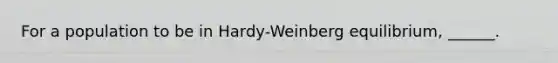 For a population to be in Hardy-Weinberg equilibrium, ______.