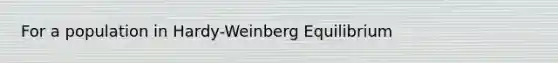 For a population in Hardy-Weinberg Equilibrium