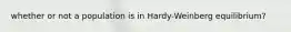 whether or not a population is in Hardy-Weinberg equilibrium?