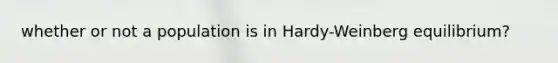 whether or not a population is in Hardy-Weinberg equilibrium?