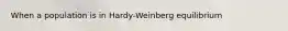 When a population is in Hardy-Weinberg equilibrium