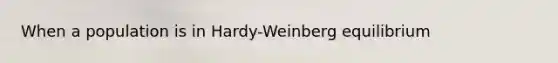 When a population is in Hardy-Weinberg equilibrium