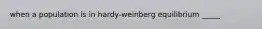 when a population is in hardy-weinberg equilibrium _____