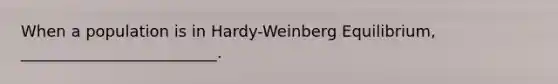 When a population is in Hardy-Weinberg Equilibrium, _________________________.