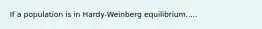 If a population is in Hardy-Weinberg equilibrium.....