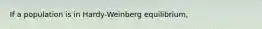 If a population is in Hardy-Weinberg equilibrium,