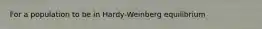 For a population to be in Hardy-Weinberg equilibrium