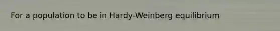 For a population to be in Hardy-Weinberg equilibrium