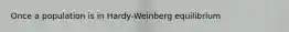 Once a population is in Hardy-Weinberg equilibrium