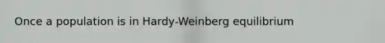 Once a population is in Hardy-Weinberg equilibrium