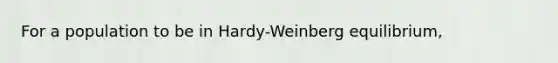 For a population to be in Hardy-Weinberg equilibrium,