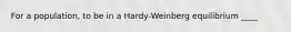 For a population, to be in a Hardy-Weinberg equilibrium ____