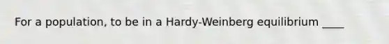 For a population, to be in a Hardy-Weinberg equilibrium ____