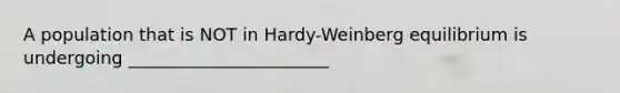 A population that is NOT in Hardy-Weinberg equilibrium is undergoing _______________________