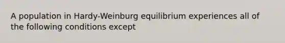 A population in Hardy-Weinburg equilibrium experiences all of the following conditions except