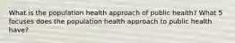 What is the population health approach of public health? What 5 focuses does the population health approach to public health have?