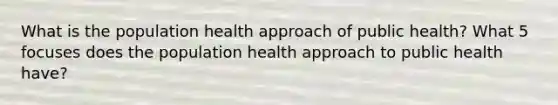 What is the population health approach of public health? What 5 focuses does the population health approach to public health have?