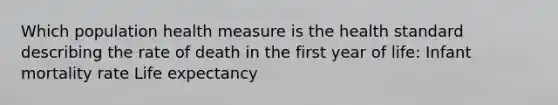 Which population health measure is the health standard describing the rate of death in the first year of life: Infant mortality rate Life expectancy