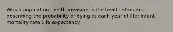 Which population health measure is the health standard describing the probability of dying at each year of life: Infant mortality rate Life expectancy