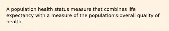 A population health status measure that combines life expectancy with a measure of the population's overall quality of health.