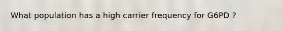 What population has a high carrier frequency for G6PD ?