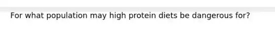 For what population may high protein diets be dangerous for?