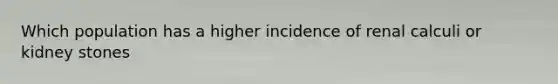 Which population has a higher incidence of renal calculi or kidney stones