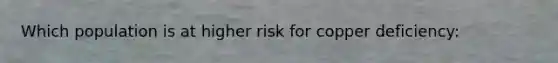 Which population is at higher risk for copper deficiency: