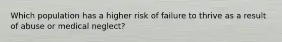 Which population has a higher risk of failure to thrive as a result of abuse or medical neglect?