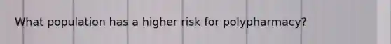 What population has a higher risk for polypharmacy?