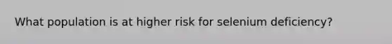 What population is at higher risk for selenium deficiency?