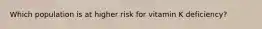 Which population is at higher risk for vitamin K deficiency?