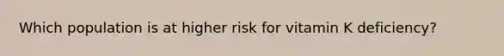 Which population is at higher risk for vitamin K deficiency?