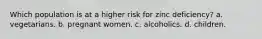 Which population is at a higher risk for zinc deficiency? a. vegetarians. b. pregnant women. c. alcoholics. d. children.