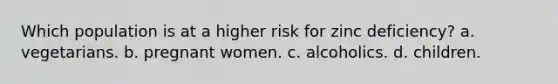 Which population is at a higher risk for zinc deficiency? a. vegetarians. b. pregnant women. c. alcoholics. d. children.