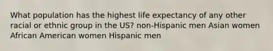 What population has the highest life expectancy of any other racial or ethnic group in the US? non-Hispanic men Asian women African American women Hispanic men