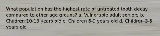 What population has the highest rate of untreated tooth decay compared to other age groups? a. Vulnerable adult seniors b. Children 10-13 years old c. Children 6-9 years old d. Children 3-5 years old