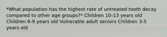 *What population has the highest rate of untreated tooth decay compared to other age groups?* Children 10-13 years old Children 6-9 years old Vulnerable adult seniors Children 3-5 years old