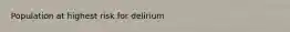 Population at highest risk for delirium