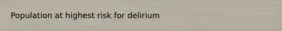 Population at highest risk for delirium