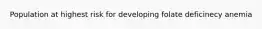 Population at highest risk for developing folate deficinecy anemia