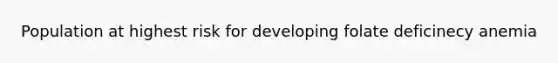 Population at highest risk for developing folate deficinecy anemia