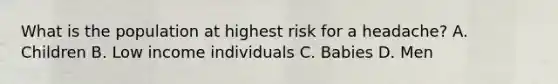 What is the population at highest risk for a headache? A. Children B. Low income individuals C. Babies D. Men