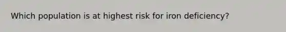 Which population is at highest risk for iron deficiency?